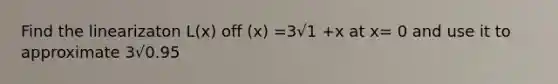 Find the linearizaton L(x) off (x) =3√1 +x at x= 0 and use it to approximate 3√0.95