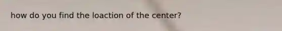 how do you find the loaction of the center?