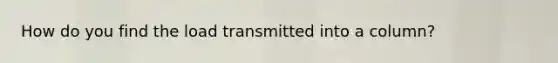 How do you find the load transmitted into a column?