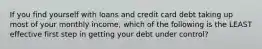 If you find yourself with loans and credit card debt taking up most of your monthly income, which of the following is the LEAST effective first step in getting your debt under control?