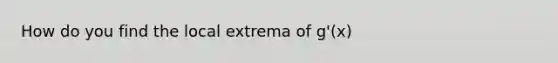 How do you find the local extrema of g'(x)