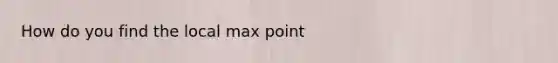 How do you find the local max point