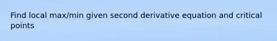 Find local max/min given second derivative equation and critical points