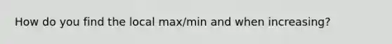 How do you find the local max/min and when increasing?