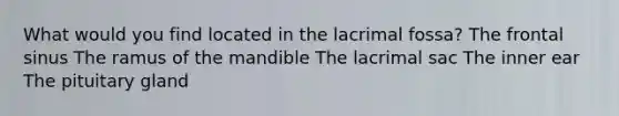 What would you find located in the lacrimal fossa? The frontal sinus The ramus of the mandible The lacrimal sac The inner ear The pituitary gland