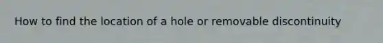 How to find the location of a hole or removable discontinuity