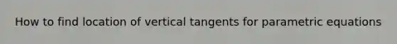 How to find location of vertical tangents for parametric equations