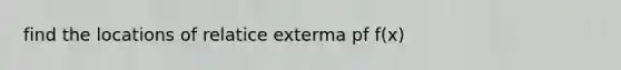 find the locations of relatice exterma pf f(x)