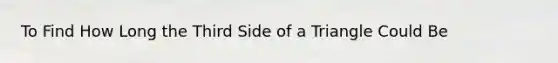 To Find How Long the Third Side of a Triangle Could Be