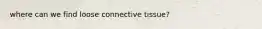 where can we find loose connective tissue?