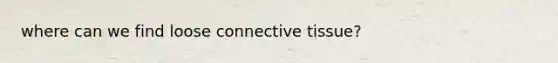 where can we find loose connective tissue?