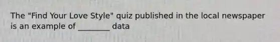 The "Find Your Love Style" quiz published in the local newspaper is an example of ________ data