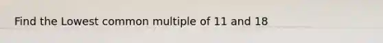 Find the Lowest <a href='https://www.questionai.com/knowledge/krgjviNgkC-common-multiple' class='anchor-knowledge'>common multiple</a> of 11 and 18