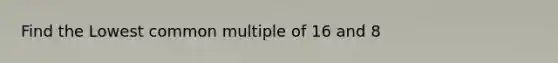 Find the Lowest common multiple of 16 and 8