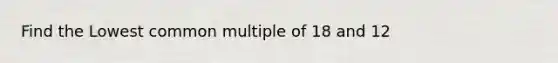 Find the Lowest common multiple of 18 and 12