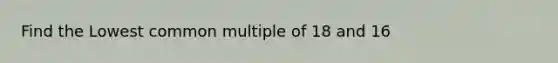 Find the Lowest common multiple of 18 and 16