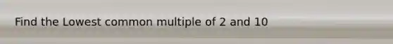 Find the Lowest <a href='https://www.questionai.com/knowledge/krgjviNgkC-common-multiple' class='anchor-knowledge'>common multiple</a> of 2 and 10