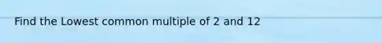 Find the Lowest <a href='https://www.questionai.com/knowledge/krgjviNgkC-common-multiple' class='anchor-knowledge'>common multiple</a> of 2 and 12