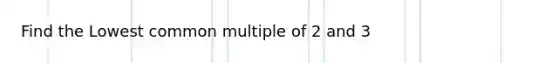 Find the Lowest common multiple of 2 and 3