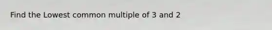 Find the Lowest common multiple of 3 and 2