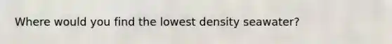 Where would you find the lowest density seawater?