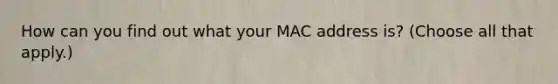 How can you find out what your MAC address is? (Choose all that apply.)