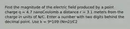 Find the magnitude of the electric field produced by a point charge q = 4.7 nanoCoulomb a distance r = 3.1 meters from the charge in units of N/C. Enter a number with two digits behind the decimal point. Use k = 9*109 (Nm2)/C2