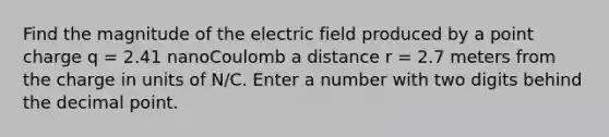 Find the magnitude of the electric field produced by a point charge q = 2.41 nanoCoulomb a distance r = 2.7 meters from the charge in units of N/C. Enter a number with two digits behind the <a href='https://www.questionai.com/knowledge/kuXXuLpqqD-decimal-point' class='anchor-knowledge'>decimal point</a>.