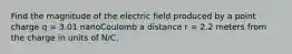 Find the magnitude of the electric field produced by a point charge q = 3.01 nanoCoulomb a distance r = 2.2 meters from the charge in units of N/C.