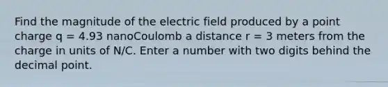 Find the magnitude of the electric field produced by a point charge q = 4.93 nanoCoulomb a distance r = 3 meters from the charge in units of N/C. Enter a number with two digits behind the decimal point.