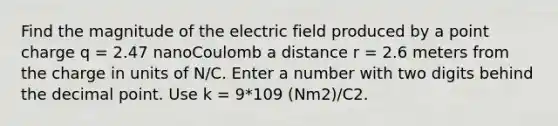 Find the magnitude of the electric field produced by a point charge q = 2.47 nanoCoulomb a distance r = 2.6 meters from the charge in units of N/C. Enter a number with two digits behind the decimal point. Use k = 9*109 (Nm2)/C2.