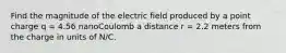 Find the magnitude of the electric field produced by a point charge q = 4.56 nanoCoulomb a distance r = 2.2 meters from the charge in units of N/C.