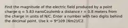 Find the magnitude of the electric field produced by a point charge q = 5.83 nanoCoulomb a distance r = 0.8 meters from the charge in units of N/C. Enter a number with two digits behind the decimal point. Use k = 9*109 (Nm2)/C2.