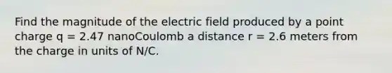 Find the magnitude of the electric field produced by a point charge q = 2.47 nanoCoulomb a distance r = 2.6 meters from the charge in units of N/C.