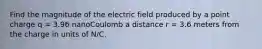 Find the magnitude of the electric field produced by a point charge q = 3.96 nanoCoulomb a distance r = 3.6 meters from the charge in units of N/C.