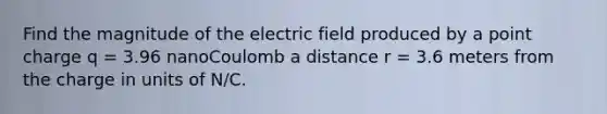 Find the magnitude of the electric field produced by a point charge q = 3.96 nanoCoulomb a distance r = 3.6 meters from the charge in units of N/C.