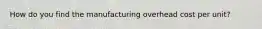 How do you find the manufacturing overhead cost per unit?