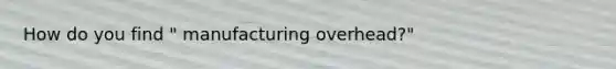How do you find " manufacturing overhead?"