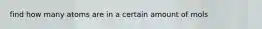 find how many atoms are in a certain amount of mols