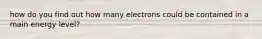 how do you find out how many electrons could be contained in a main energy level?