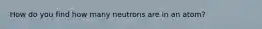 How do you find how many neutrons are in an atom?