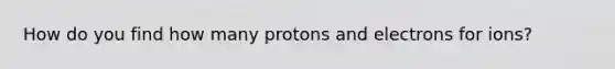 How do you find how many protons and electrons for ions?