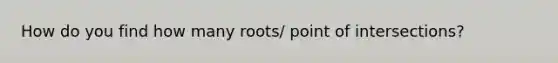 How do you find how many roots/ point of intersections?