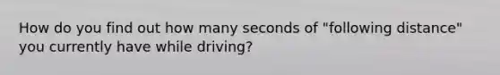 How do you find out how many seconds of "following distance" you currently have while driving?