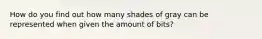 How do you find out how many shades of gray can be represented when given the amount of bits?