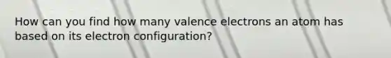 How can you find how many <a href='https://www.questionai.com/knowledge/knWZpHTJT4-valence-electrons' class='anchor-knowledge'>valence electrons</a> an atom has based on its electron configuration?