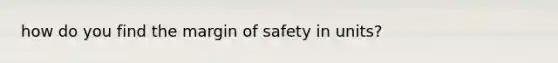 how do you find the <a href='https://www.questionai.com/knowledge/kzdyOdD4hN-margin-of-safety' class='anchor-knowledge'>margin of safety</a> in units?