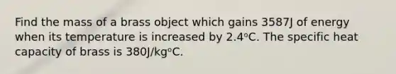 Find the mass of a brass object which gains 3587J of energy when its temperature is increased by 2.4ᵒC. The specific heat capacity of brass is 380J/kgᵒC.