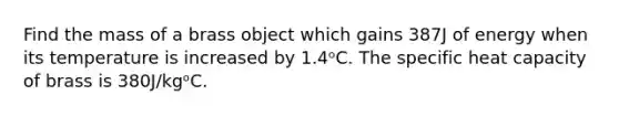 Find the mass of a brass object which gains 387J of energy when its temperature is increased by 1.4ᵒC. The specific heat capacity of brass is 380J/kgᵒC.