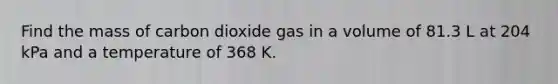 Find the mass of carbon dioxide gas in a volume of 81.3 L at 204 kPa and a temperature of 368 K.